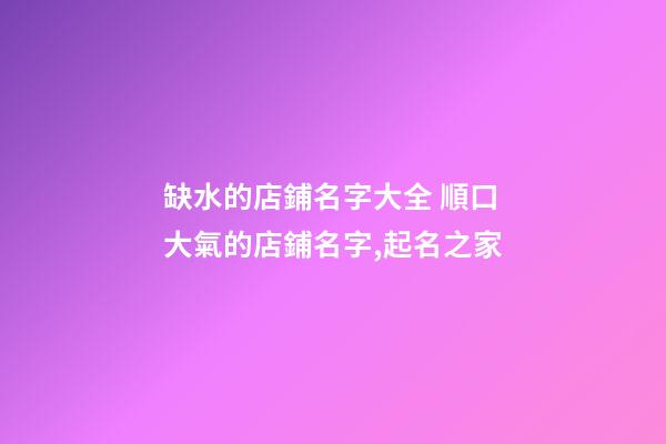 缺水的店鋪名字大全 順口大氣的店鋪名字,起名之家-第1張-店鋪起名-玄機(jī)派